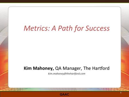 QAAC 1 Metrics: A Path for Success Kim Mahoney, QA Manager, The Hartford