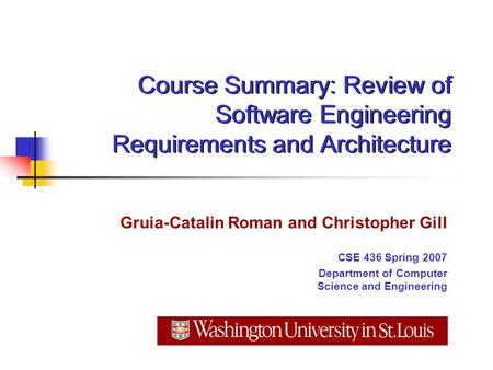 Course Summary: Review of Software Engineering Requirements and Architecture Gruia-Catalin Roman and Christopher Gill CSE 436 Spring 2007 Department of.