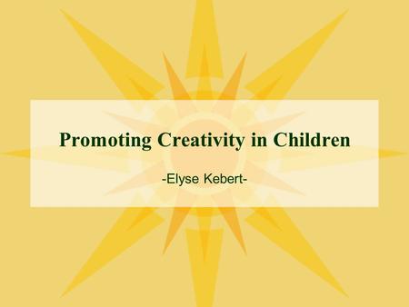 Promoting Creativity in Children -Elyse Kebert-. Creativity What is it? Why is it important? How can we support and promote it?