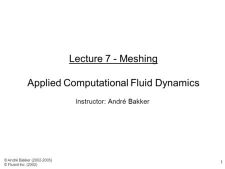 1 Lecture 7 - Meshing Applied Computational Fluid Dynamics Instructor: André Bakker © André Bakker (2002-2005) © Fluent Inc. (2002)