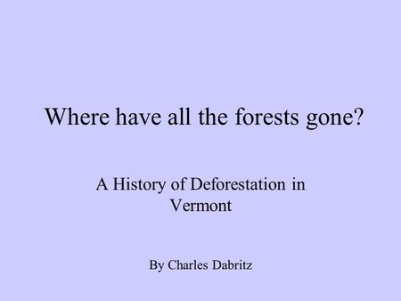 Where have all the forests gone? A History of Deforestation in Vermont By Charles Dabritz.