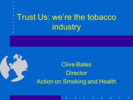 Trust Us: we’re the tobacco industry Clive Bates Director Action on Smoking and Health.