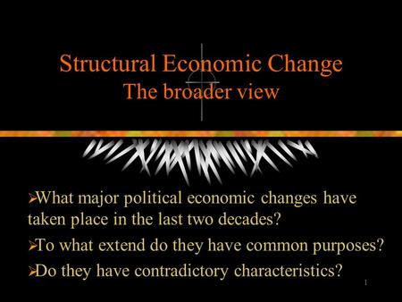 1 Structural Economic Change The broader view  What major political economic changes have taken place in the last two decades?  To what extend do they.