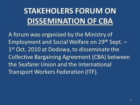 STAKEHOLERS FORUM ON DISSEMINATION OF CBA A forum was organized by the Ministry of Employment and Social Welfare on 29 th Sept. – 1 st Oct. 2010 at Dodowa,