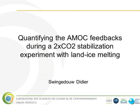 Utrecht, 16/02/2012 Quantifying the AMOC feedbacks during a 2xCO2 stabilization experiment with land-ice melting Swingedouw Didier.