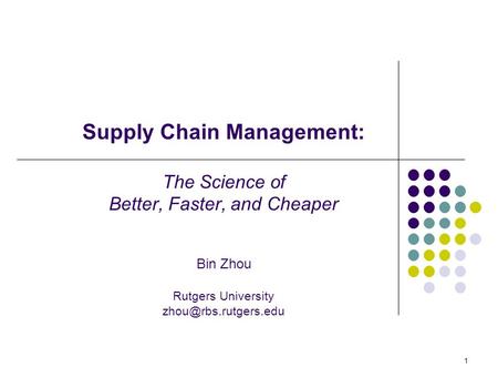 1 Supply Chain Management: The Science of Better, Faster, and Cheaper Bin Zhou Rutgers University