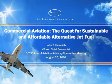 Commercial Aviation: The Quest for Sustainable and Affordable Alternative Jet Fuel John P. Heimlich VP and Chief Economist DOT Future of Aviation Advisory.