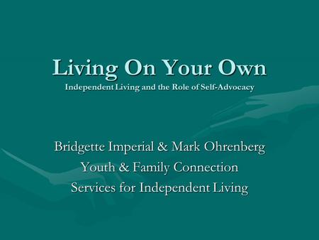 Living On Your Own Independent Living and the Role of Self-Advocacy Bridgette Imperial & Mark Ohrenberg Youth & Family Connection Services for Independent.