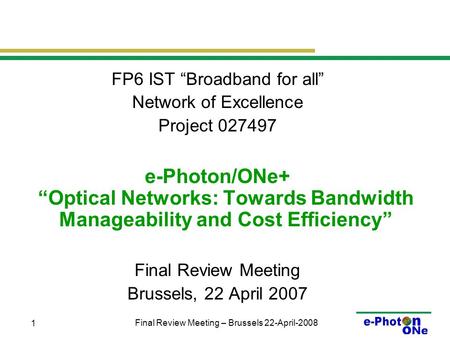 Final Review Meeting – Brussels 22-April-2008 1 FP6 IST “Broadband for all” Network of Excellence Project 027497 e-Photon/ONe+ “Optical Networks: Towards.