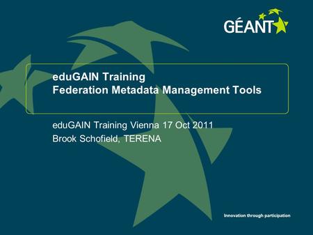 Innovation through participation eduGAIN Training Federation Metadata Management Tools eduGAIN Training Vienna 17 Oct 2011 Brook Schofield, TERENA.