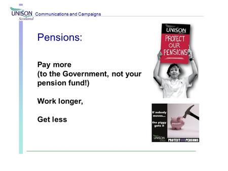 Pensions: Pay more (to the Government, not your pension fund!) Work longer, Get less Communications and Campaigns.