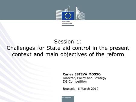 Carles ESTEVA MOSSO Director, Policy and Strategy DG Competition Brussels, 6 March 2012 Session 1: Challenges for State aid control in the present context.
