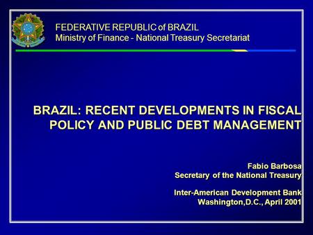 BRAZIL: RECENT DEVELOPMENTS IN FISCAL POLICY AND PUBLIC DEBT MANAGEMENT Fabio Barbosa Secretary of the National Treasury Inter-American Development Bank.