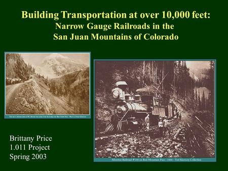 Building Transportation at over 10,000 feet: Narrow Gauge Railroads in the San Juan Mountains of Colorado Brittany Price 1.011 Project Spring 2003.