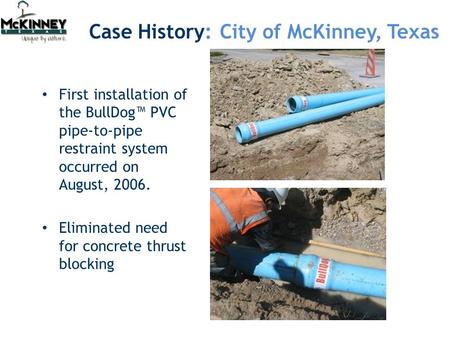 First installation of the BullDog™ PVC pipe-to-pipe restraint system occurred on August, 2006. Eliminated need for concrete thrust blocking Case History: