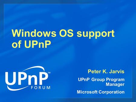 Windows OS support of UPnP Peter K. Jarvis UPnP Group Program Manager Microsoft Corporation.