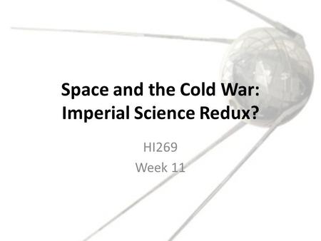 Space and the Cold War: Imperial Science Redux? HI269 Week 11.