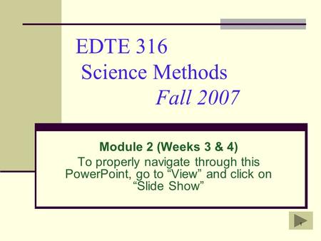 1 EDTE 316 Science Methods Fall 2007 Module 2 (Weeks 3 & 4) To properly navigate through this PowerPoint, go to “View” and click on “Slide Show”
