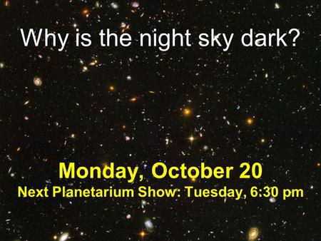 Why is the night sky dark? Monday, October 20 Next Planetarium Show: Tuesday, 6:30 pm.