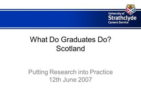 What Do Graduates Do? Scotland Putting Research into Practice 12th June 2007.