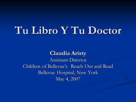 Tu Libro Y Tu Doctor Claudia Aristy Assistant Director Children of Bellevue’s Reach Out and Read Bellevue Hospital, New York May 4, 2007.