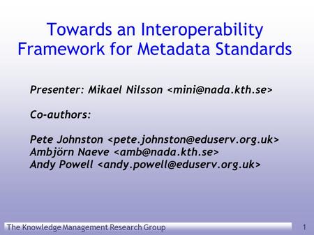 The Knowledge Management Research Group 1 Towards an Interoperability Framework for Metadata Standards Presenter: Mikael Nilsson Co-authors: Pete Johnston.