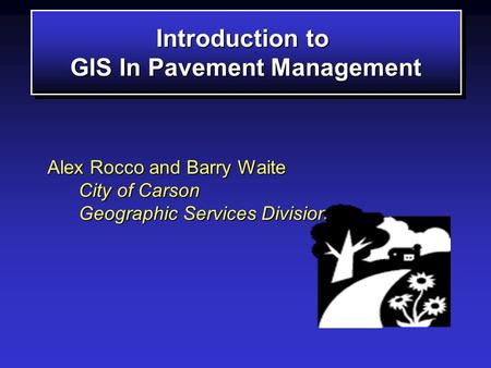 Introduction to GIS In Pavement Management Introduction to GIS In Pavement Management Alex Rocco and Barry Waite City of Carson Geographic Services Division.