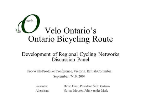 Velo Ontario’s Ontario Bicycling Route Development of Regional Cycling Networks Discussion Panel Pro-Walk/Pro-Bike Conference, Victoria, British Columbia.