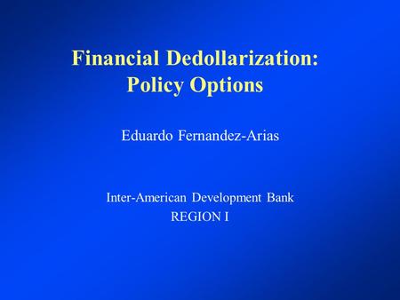 Financial Dedollarization: Policy Options Eduardo Fernandez-Arias Inter-American Development Bank REGION I.