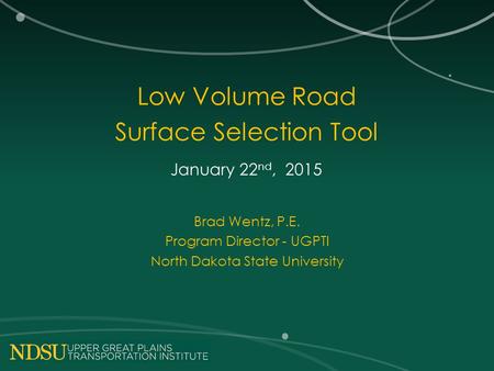 Low Volume Road Surface Selection Tool January 22 nd, 2015 Brad Wentz, P.E. Program Director - UGPTI North Dakota State University.