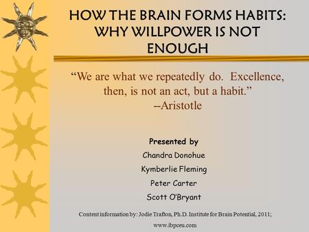HOW THE BRAIN FORMS HABITS: WHY WILLPOWER IS NOT ENOUGH Presented by Chandra Donohue Kymberlie Fleming Peter Carter Scott O’Bryant Content information.