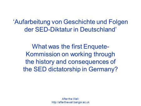 After the Wall:  ‘Aufarbeitung von Geschichte und Folgen der SED-Diktatur in Deutschland’ What was the first Enquete- Kommission.
