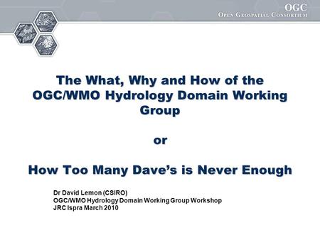 The What, Why and How of the OGC/WMO Hydrology Domain Working Group or How Too Many Dave’s is Never Enough Dr David Lemon (CSIRO) OGC/WMO Hydrology Domain.