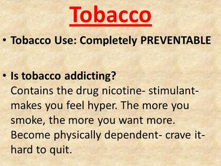 Tobacco Tobacco Use: Completely PREVENTABLE Is tobacco addicting? Contains the drug nicotine- stimulant- makes you feel hyper. The more you smoke, the.