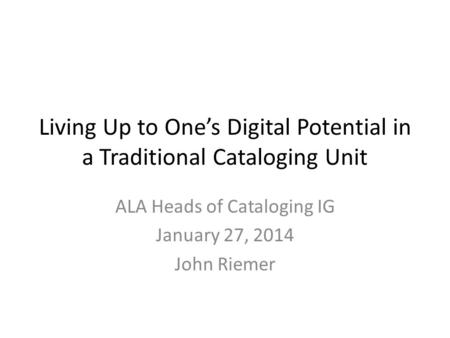 Living Up to One’s Digital Potential in a Traditional Cataloging Unit ALA Heads of Cataloging IG January 27, 2014 John Riemer.