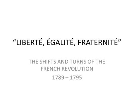 “LIBERTÉ, ÉGALITÉ, FRATERNITÉ” THE SHIFTS AND TURNS OF THE FRENCH REVOLUTION 1789 – 1795.