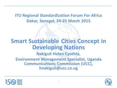 ITU Regional Standardization Forum For Africa Dakar, Senegal, 24-25 March 2015 Smart Sustainable Cities Concept in Developing Nations Nakiguli Helen Cynthia,