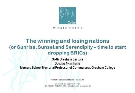 The winning and losing nations (or Sunrise, Sunset and Serendipity – time to start dropping BRICs) Sixth Gresham Lecture Douglas McWilliams Mercers School.