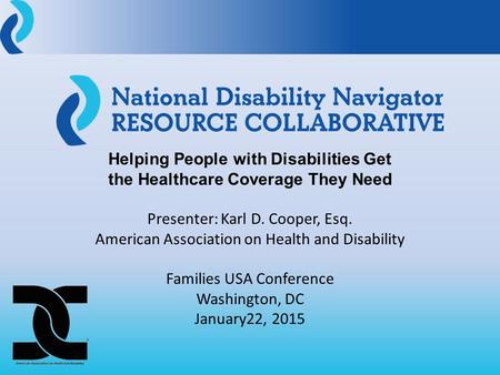 Helping People with Disabilities Get the Healthcare Coverage They Need Presenter: Karl D. Cooper, Esq. American Association on Health and Disability Families.