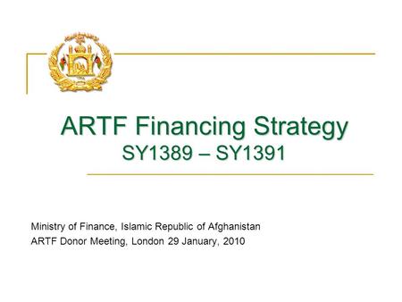 ARTF Financing Strategy SY1389 – SY1391 Ministry of Finance, Islamic Republic of Afghanistan ARTF Donor Meeting, London 29 January, 2010.