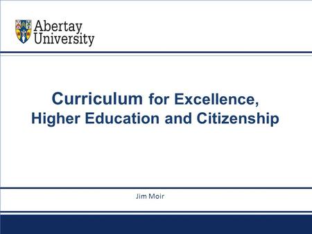 Abertay.ac.uk Curriculum for Excellence, Higher Education and Citizenship le goes here Jim Moir.