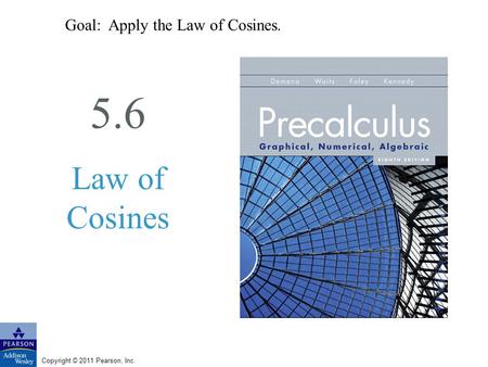 Copyright © 2011 Pearson, Inc. 5.6 Law of Cosines Goal: Apply the Law of Cosines.