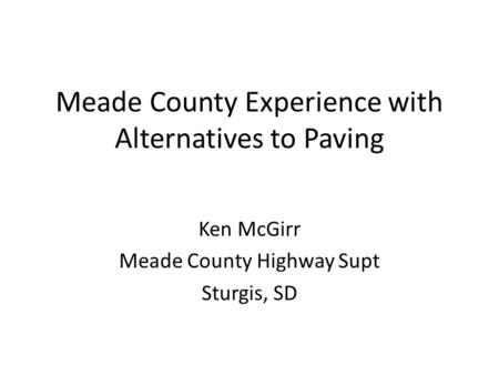 Meade County Experience with Alternatives to Paving Ken McGirr Meade County Highway Supt Sturgis, SD.