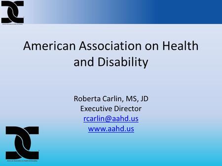 American Association on Health and Disability Roberta Carlin, MS, JD Executive Director