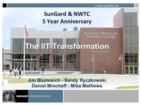 | www.sungardhe.com The IIT Transformation SunGard & NWTC 5 Year Anniversary The IIT Transformation Jim Blumreich - Sandy Ryczkowski Daniel Mincheff -