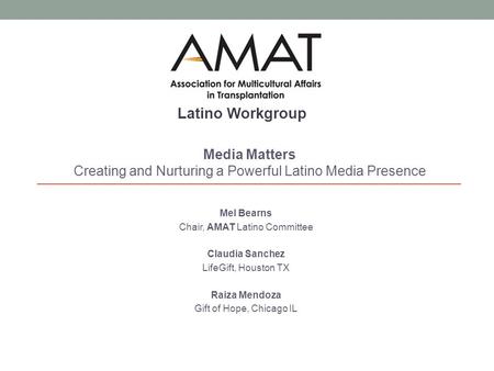 Mel Bearns Chair, AMAT Latino Committee Claudia Sanchez LifeGift, Houston TX Raiza Mendoza Gift of Hope, Chicago IL Media Matters Creating and Nurturing.