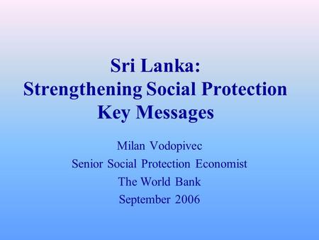 Sri Lanka: Strengthening Social Protection Key Messages Milan Vodopivec Senior Social Protection Economist The World Bank September 2006.