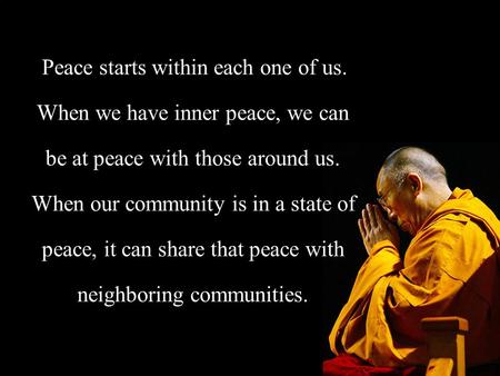 Peace starts within each one of us. When we have inner peace, we can be at peace with those around us. When our community is in a state of peace, it can.