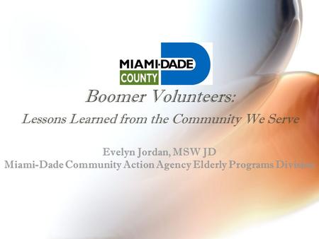 Boomer Volunteers: Lessons Learned from the Community We Serve Evelyn Jordan, MSW JD Miami-Dade Community Action Agency Elderly Programs Division.