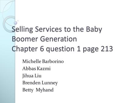 Selling Services to the Baby Boomer Generation Chapter 6 question 1 page 213 Michelle Barborino Abbas Kazmi Jihua Liu Brenden Lunney Betty Myhand.